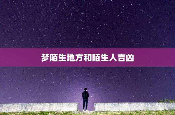 梦陌生地方和陌生人吉凶