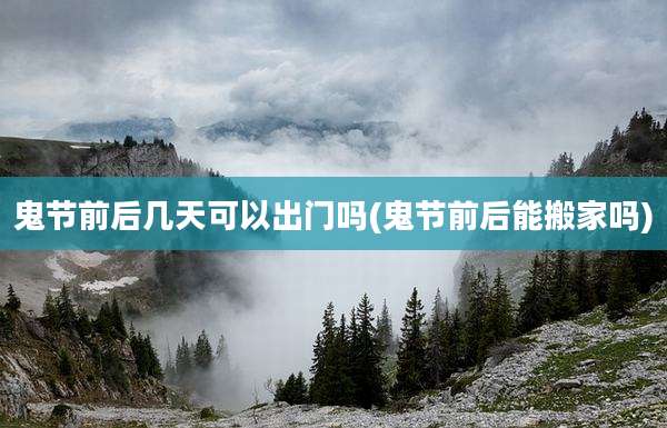 鬼节前后几天可以出门吗(鬼节前后能搬家吗)