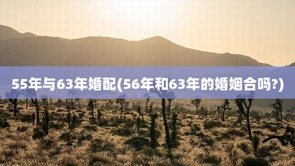55年与63年婚配(56年和63年的婚姻合吗?)