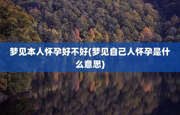梦见本人怀孕好不好(梦见自己人怀孕是什么意思)