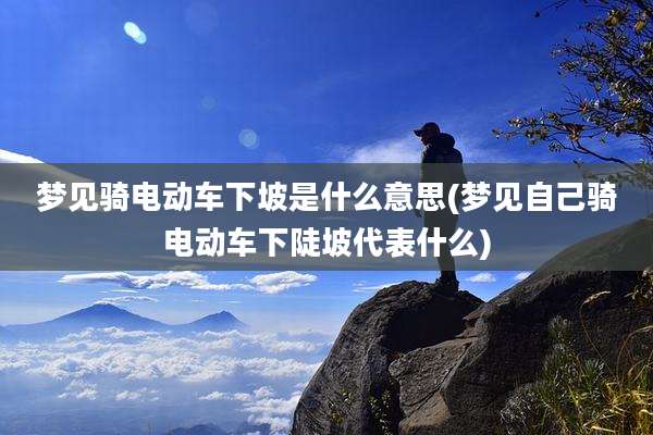 梦见骑电动车下坡是什么意思(梦见自己骑电动车下陡坡代表什么)