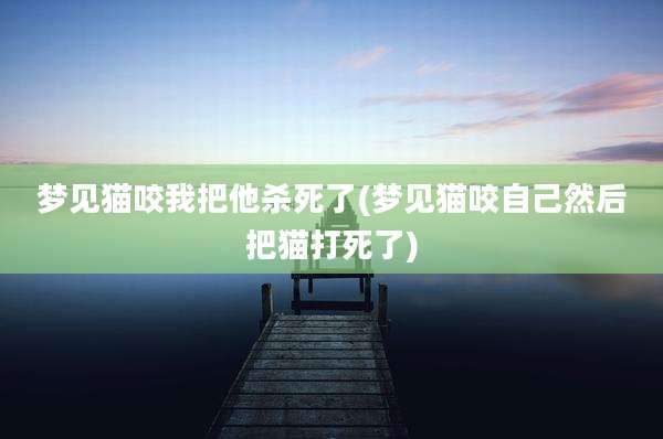 梦见猫咬我把他杀死了(梦见猫咬自己然后把猫打死了)