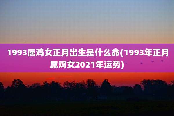 1993属鸡女正月出生是什么命(1993年正月属鸡女2021年运势)