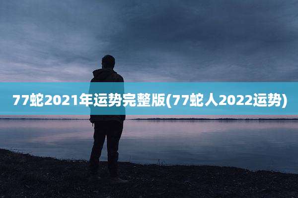 77蛇2021年运势完整版(77蛇人2022运势)