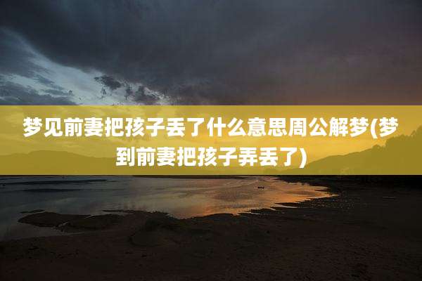 梦见前妻把孩子丢了什么意思周公解梦(梦到前妻把孩子弄丢了)