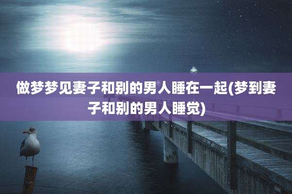 做梦梦见妻子和别的男人睡在一起(梦到妻子和别的男人睡觉)