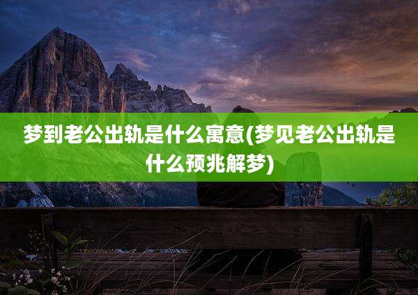 梦到老公出轨是什么寓意(梦见老公出轨是什么预兆解梦)