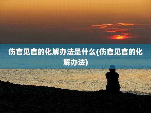 伤官见官的化解办法是什么(伤官见官的化解办法)