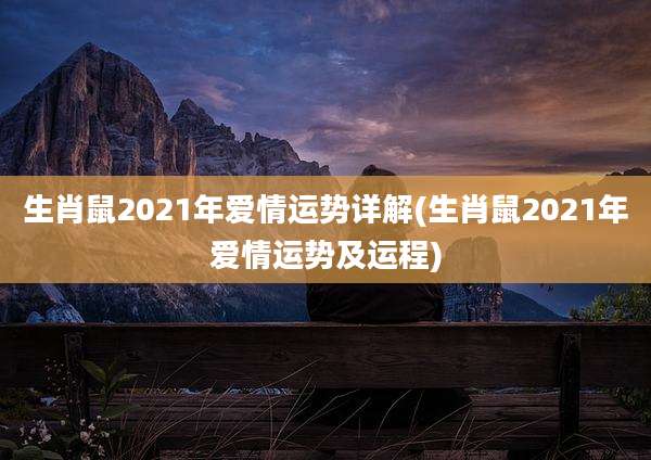 生肖鼠2021年爱情运势详解(生肖鼠2021年爱情运势及运程)