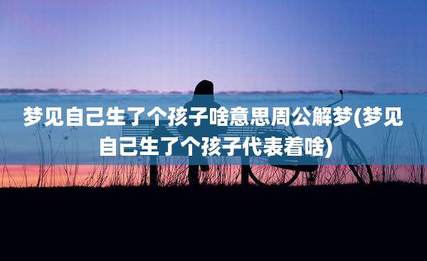 梦见自己生了个孩子啥意思周公解梦(梦见自己生了个孩子代表着啥)