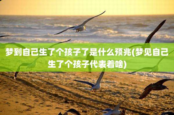 梦到自己生了个孩子了是什么预兆(梦见自己生了个孩子代表着啥)