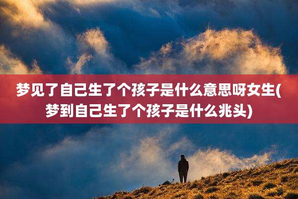 梦见了自己生了个孩子是什么意思呀女生(梦到自己生了个孩子是什么兆头)