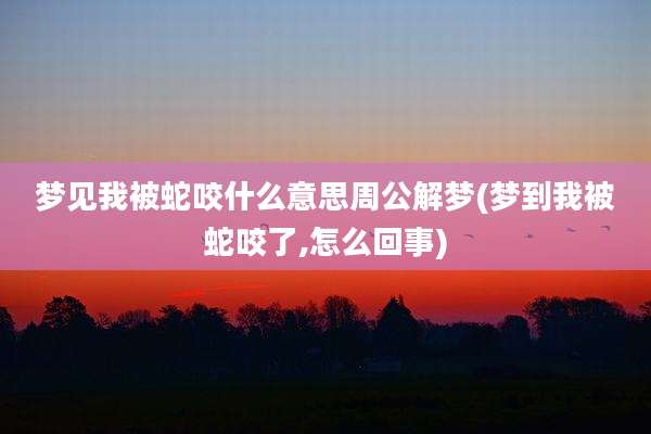 梦见我被蛇咬什么意思周公解梦(梦到我被蛇咬了,怎么回事)