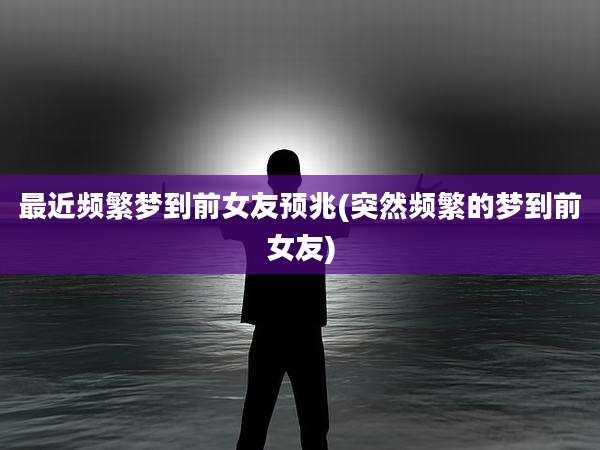 最近频繁梦到前女友预兆(突然频繁的梦到前女友)
