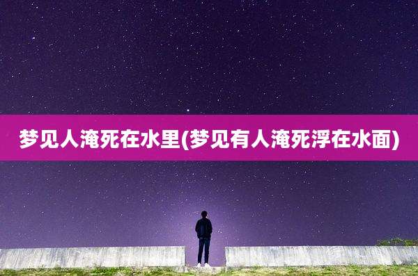 梦见人淹死在水里(梦见有人淹死浮在水面)