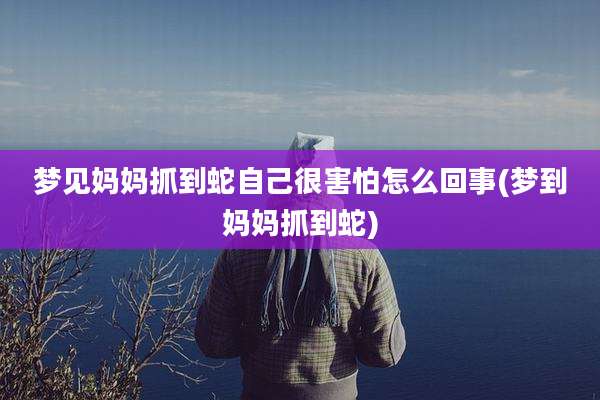 梦见妈妈抓到蛇自己很害怕怎么回事(梦到妈妈抓到蛇)