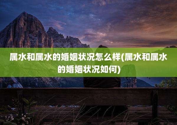 属水和属水的婚姻状况怎么样(属水和属水的婚姻状况如何)