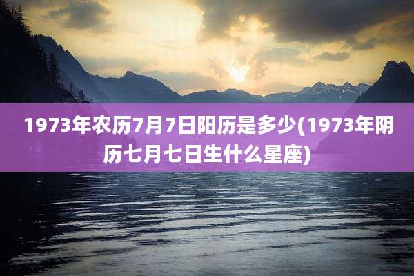 1973年农历7月7日阳历是多少(1973年阴历七月七日生什么星座)