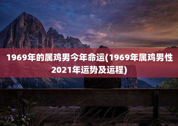 1969年的属鸡男今年命运(1969年属鸡男性2021年运势及运程)
