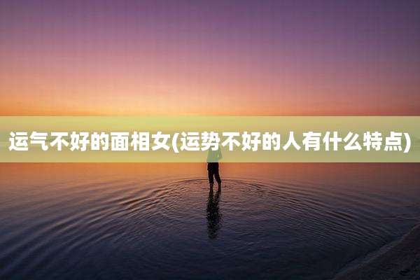 运气不好的面相女(运势不好的人有什么特点)