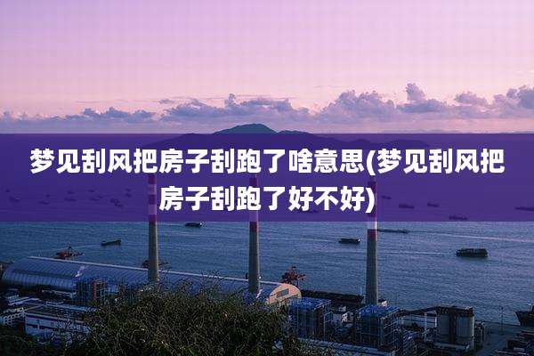 梦见刮风把房子刮跑了啥意思(梦见刮风把房子刮跑了好不好)