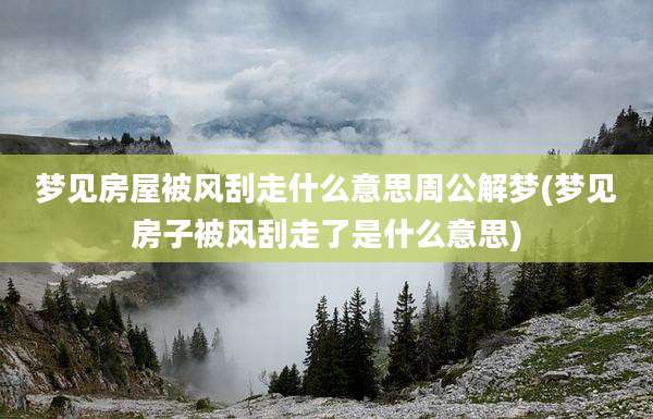 梦见房屋被风刮走什么意思周公解梦(梦见房子被风刮走了是什么意思)
