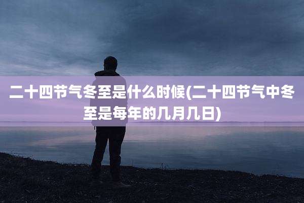 二十四节气冬至是什么时候(二十四节气中冬至是每年的几月几日)