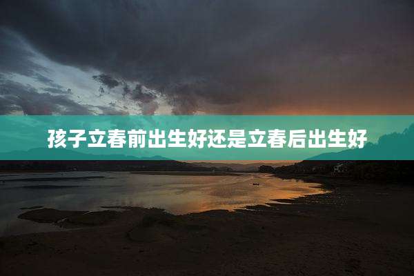 孩子立春前出生好还是立春后出生好