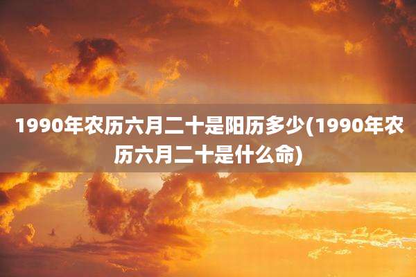 1990年农历六月二十是阳历多少(1990年农历六月二十是什么命)