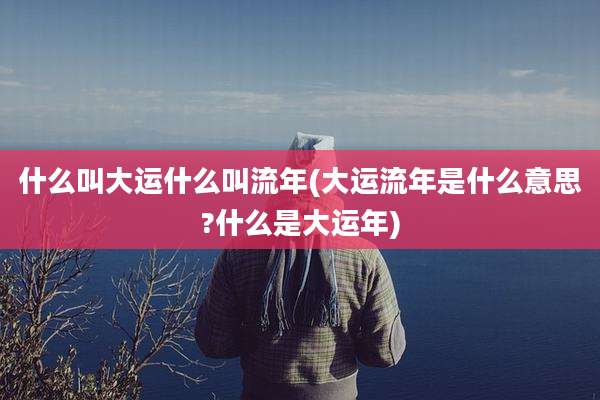 什么叫大运什么叫流年(大运流年是什么意思?什么是大运年)