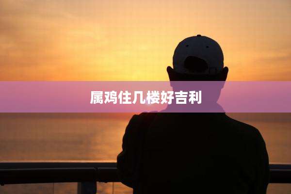 属鸡住几楼好吉利