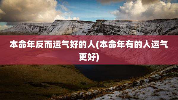 本命年反而运气好的人(本命年有的人运气更好)