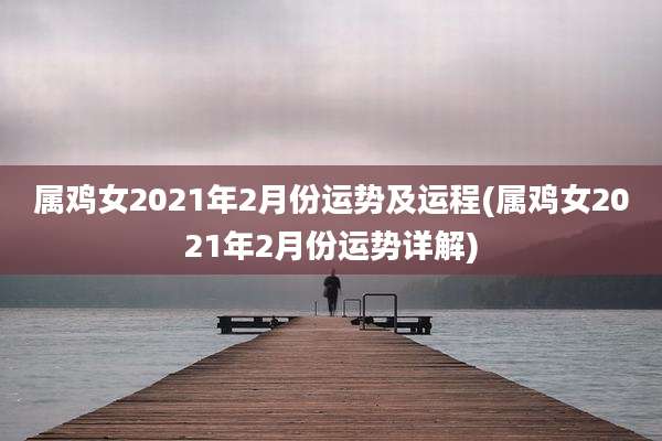 属鸡女2021年2月份运势及运程(属鸡女2021年2月份运势详解)