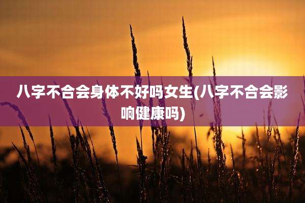 八字不合会身体不好吗女生(八字不合会影响健康吗)
