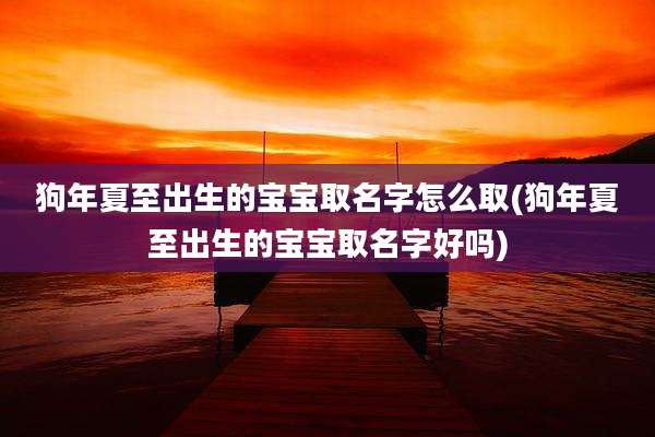 狗年夏至出生的宝宝取名字怎么取(狗年夏至出生的宝宝取名字好吗)