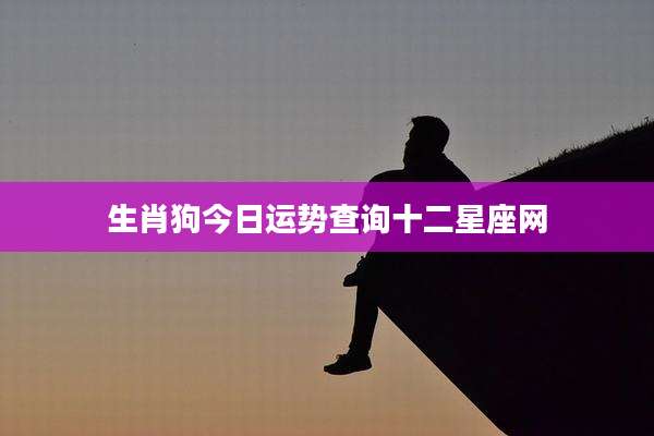 生肖狗今日运势查询十二星座网