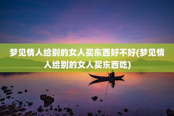 梦见情人给别的女人买东西好不好(梦见情人给别的女人买东西吃)