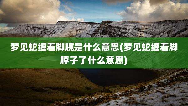 梦见蛇缠着脚腕是什么意思(梦见蛇缠着脚脖子了什么意思)