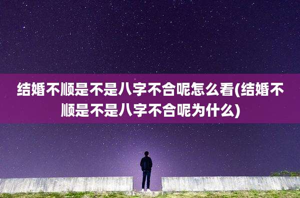 结婚不顺是不是八字不合呢怎么看(结婚不顺是不是八字不合呢为什么)