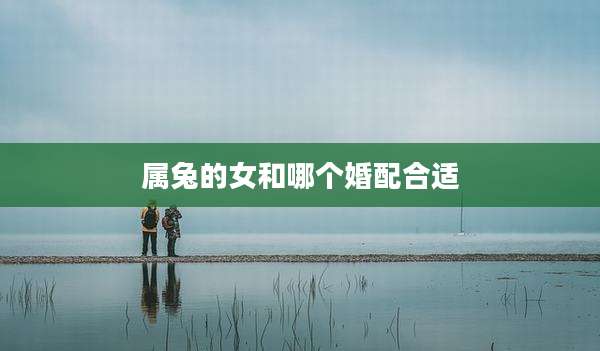 属兔的女和哪个婚配合适
