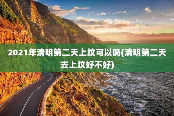 2021年清明第二天上坟可以吗(清明第二天去上坟好不好)