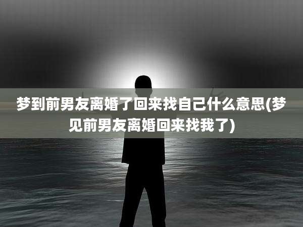 梦到前男友离婚了回来找自己什么意思(梦见前男友离婚回来找我了)