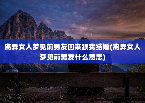 离异女人梦见前男友回来跟我结婚(离异女人梦见前男友什么意思)