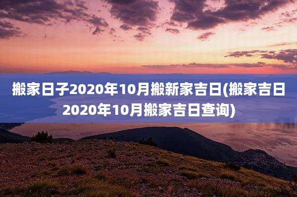 搬家日子2020年10月搬新家吉日(搬家吉日2020年10月搬家吉日查询)
