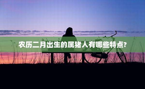 农历二月出生的属猪人有哪些特点?