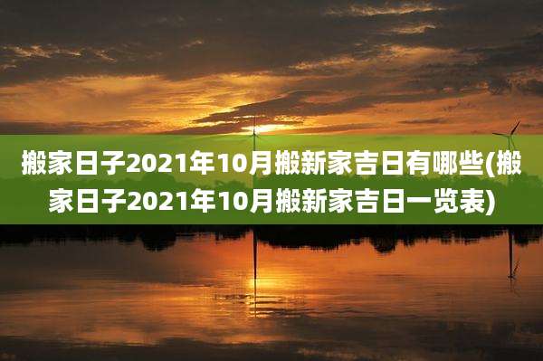 搬家日子2021年10月搬新家吉日有哪些(搬家日子2021年10月搬新家吉日一览表)