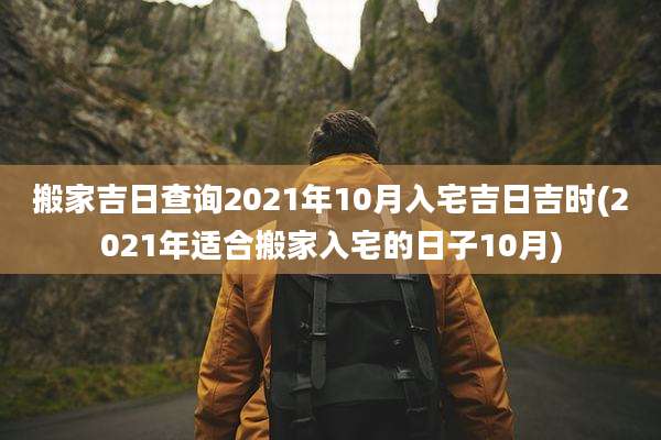 搬家吉日查询2021年10月入宅吉日吉时(2021年适合搬家入宅的日子10月)