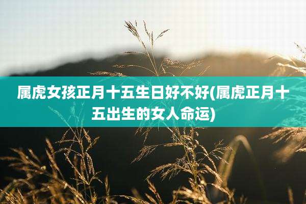 属虎女孩正月十五生日好不好(属虎正月十五出生的女人命运)