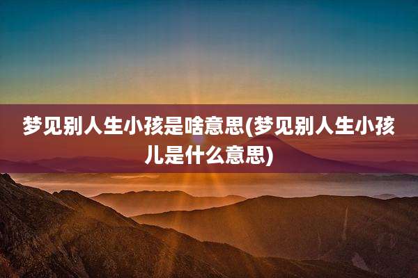 梦见别人生小孩是啥意思(梦见别人生小孩儿是什么意思)