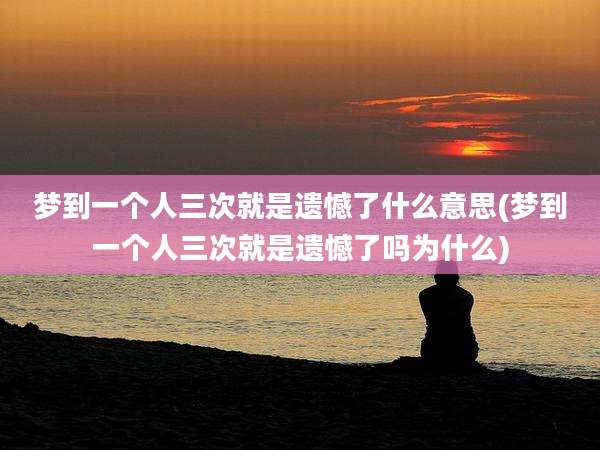 梦到一个人三次就是遗憾了什么意思(梦到一个人三次就是遗憾了吗为什么)